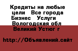 Кредиты на любые цели - Все города Бизнес » Услуги   . Вологодская обл.,Великий Устюг г.